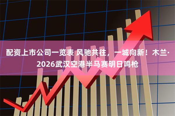 配资上市公司一览表 风驰共往，一城向新！木兰·2026武汉空港半马赛明日鸣枪