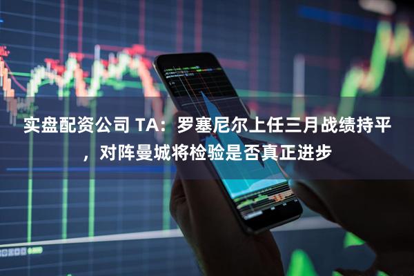 实盘配资公司 TA：罗塞尼尔上任三月战绩持平，对阵曼城将检验是否真正进步