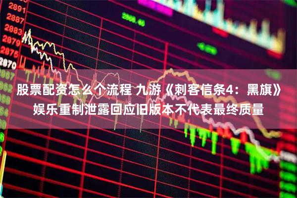 股票配资怎么个流程 九游《刺客信条4：黑旗》娱乐重制泄露回应旧版本不代表最终质量