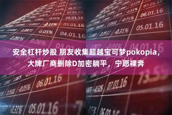 安全杠杆炒股 朋友收集超越宝可梦pokopia，大牌厂商删除D加密躺平，宁愿裸奔