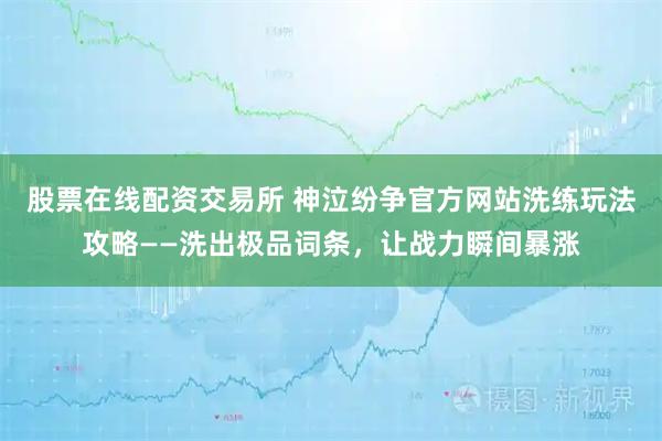 股票在线配资交易所 神泣纷争官方网站洗练玩法攻略——洗出极品词条，让战力瞬间暴涨