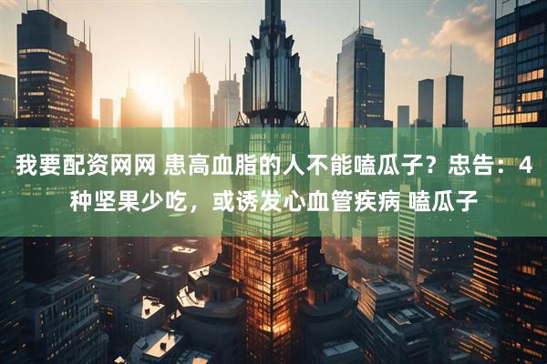 我要配资网网 患高血脂的人不能嗑瓜子？忠告：4种坚果少吃，或诱发心血管疾病 嗑瓜子