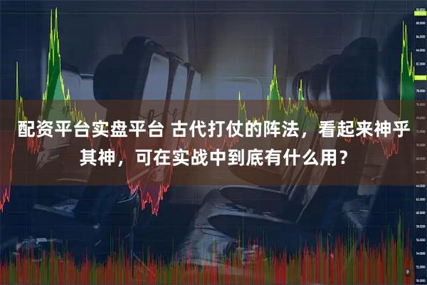 配资平台实盘平台 古代打仗的阵法，看起来神乎其神，可在实战中到底有什么用？