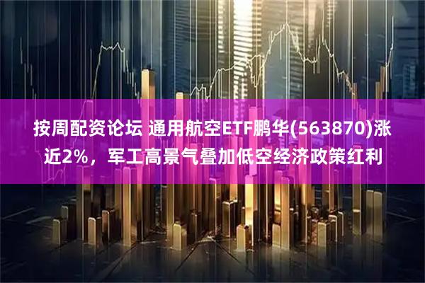 按周配资论坛 通用航空ETF鹏华(563870)涨近2%，军工高景气叠加低空经济政策红利