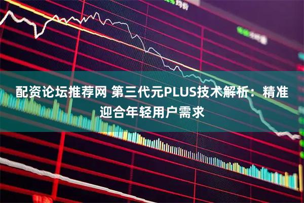 配资论坛推荐网 第三代元PLUS技术解析：精准迎合年轻用户需求