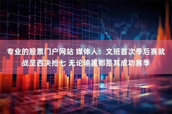 专业的股票门户网站 媒体人：文班首次季后赛就战至西决抢七 无论输赢都是其成功赛季