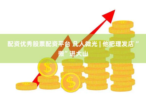 配资优秀股票配资平台 凡人微光 | 他把理发店“搬”进大山