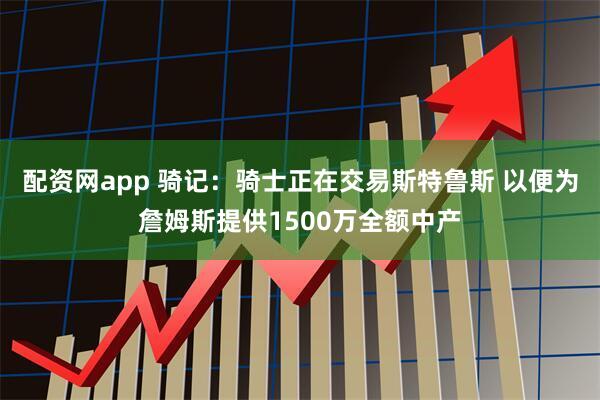 配资网app 骑记：骑士正在交易斯特鲁斯 以便为詹姆斯提供1500万全额中产