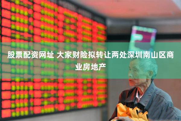 股票配资网址 大家财险拟转让两处深圳南山区商业房地产