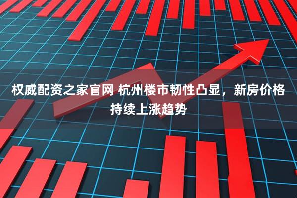 权威配资之家官网 杭州楼市韧性凸显,新房价格持续上涨趋势