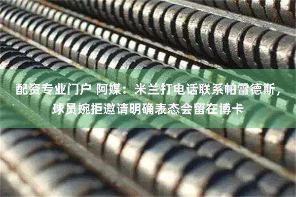 配资专业门户 阿媒：米兰打电话联系帕雷德斯，球员婉拒邀请明确表态会留在博卡