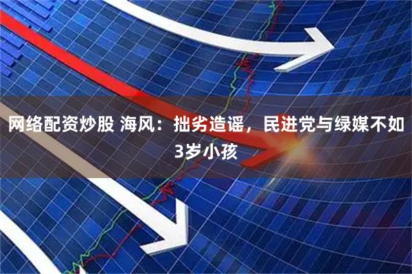 网络配资炒股 海风：拙劣造谣，民进党与绿媒不如3岁小孩