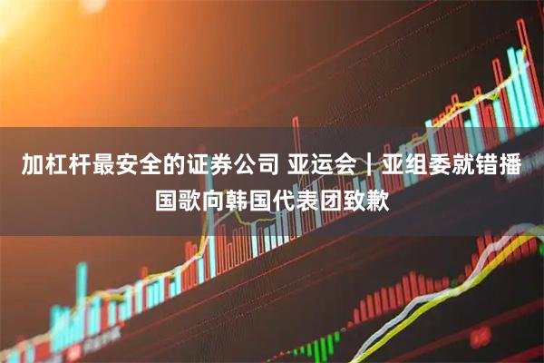 加杠杆最安全的证券公司 亚运会｜亚组委就错播国歌向韩国代表团致歉