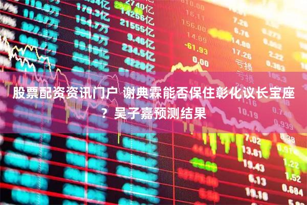 股票配资资讯门户 谢典霖能否保住彰化议长宝座？吴子嘉预测结果
