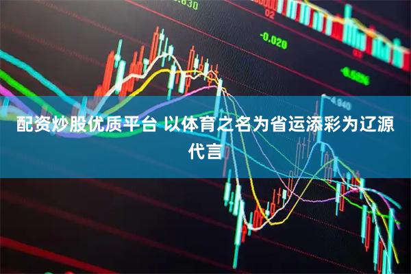 配资炒股优质平台 以体育之名为省运添彩为辽源代言