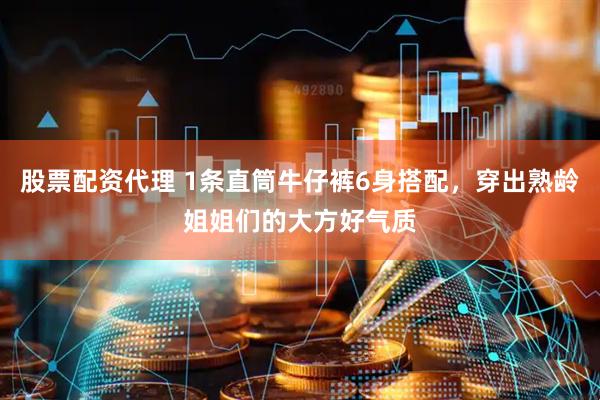 股票配资代理 1条直筒牛仔裤6身搭配，穿出熟龄姐姐们的大方好气质