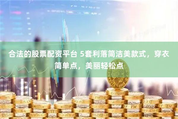 合法的股票配资平台 5套利落简洁美款式，穿衣简单点，美丽轻松点