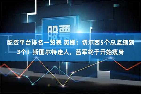 配资平台排名一览表 英媒：切尔西5个总监缩到3个！斯图尔特走人，蓝军终于开始瘦身