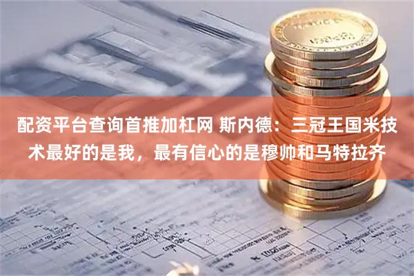 配资平台查询首推加杠网 斯内德：三冠王国米技术最好的是我，最有信心的是穆帅和马特拉齐