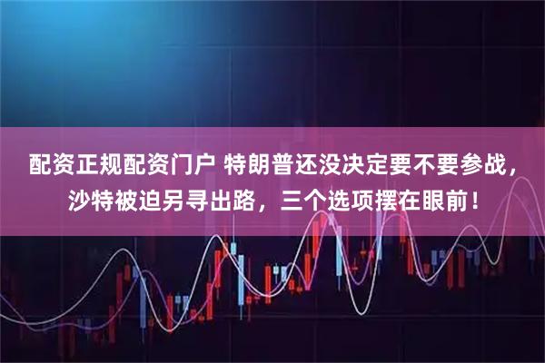 配资正规配资门户 特朗普还没决定要不要参战,沙特被迫另寻出路,三个选项摆在眼前!