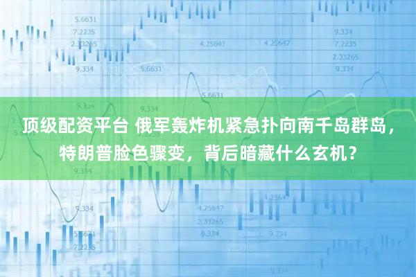 顶级配资平台 俄军轰炸机紧急扑向南千岛群岛，特朗普脸色骤变，背后暗藏什么玄机？